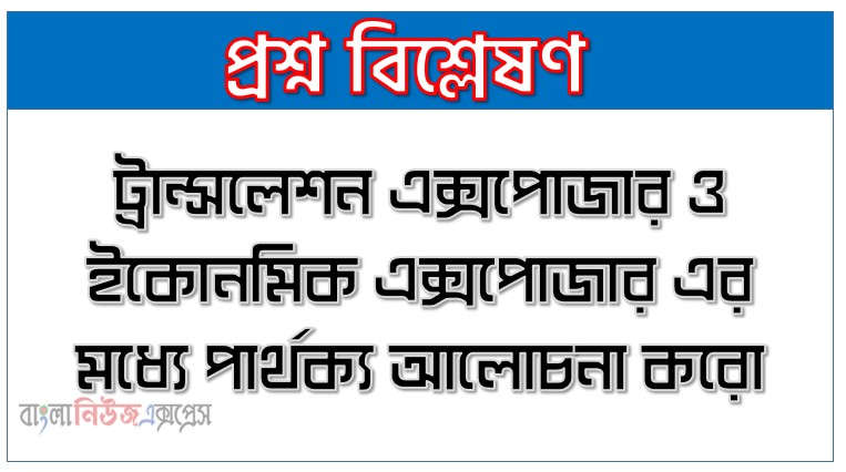 ট্রান্সলেশন এক্সপোজার ও ইকোনমিক এক্সপোজার এর মধ্যে পার্থক্য আলোচনা করো
