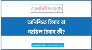 অনিশ্চিত হিসাব বা গরমিল হিসাব কী?,অনিশ্চিত হিসাব কী? ব্যাখ্যা কর 5 অনিশ্চিত হিসাব বা গরমিল হিসাব কী?,অনিশ্চিত হিসাব কী? ব্যাখ্যা কর।, অনিশ্চিত হিসাব কী? এটা কেন প্রস্তুত করা হয়?