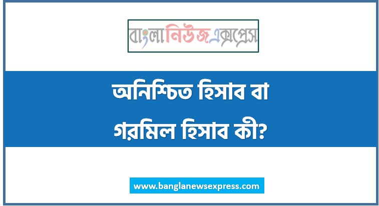 অনিশ্চিত হিসাব বা গরমিল হিসাব কী?,অনিশ্চিত হিসাব কী? ব্যাখ্যা কর।, অনিশ্চিত হিসাব কী? এটা কেন প্রস্তুত করা হয়?