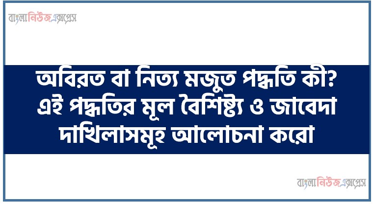 অবিরত বা নিত্য মজুত পদ্ধতি কী?,অবিরত বা নিত্য মজুত পদ্ধতি কী? এই পদ্ধতির মূল বৈশিষ্ট্য ও জাবেদা দাখিলাসমূহ আলোচনা করো, অবিরত মজুদ পদ্ধতি বা নিত্য মজুদ পদ্ধতি বলতে কি বোঝায়, অবিরত বা নিত্য মজুদ পদ্ধতি কাকে বলে