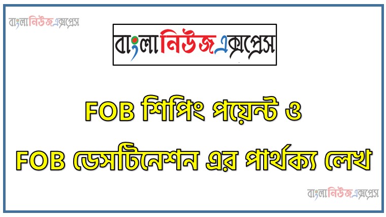 FOB শিপিং পয়েন্ট ও FOB ডেসটিনেশন এর পার্থক্য লেখ