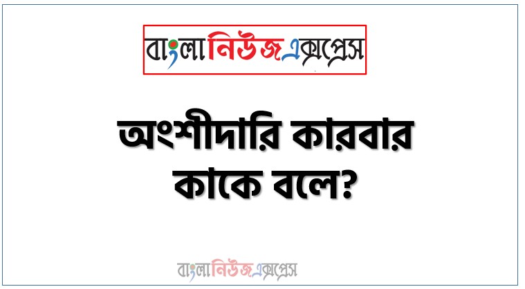 অংশীদারি কারবার কাকে বলে?,অংশীদারিত্বের সংজ্ঞা কি?,অংশীদারি ব্যবসা কী?,অংশীদারি কারবারের সদস্য সংখ্যা কতজন?,