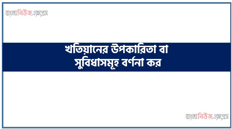 খতিয়ানের উপকারিতা বা সুবিধাসমূহ বর্ণনা কর, হিসাববিজ্ঞান এর খতিয়ানের উপকারিতা বা সুবিধাসমূহ বর্ণনা কর