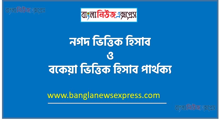 নগদ ভিত্তিক হিসাব vs বকেয়া ভিত্তিক হিসাব পার্থক্য, নগদ ভিত্তিক হিসাব ও বকেয়া ভিত্তিক হিসাব মধ্যে পার্থক্য আলোচনা