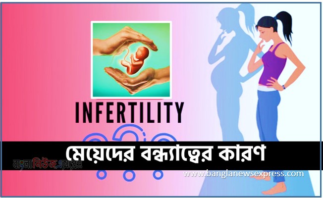 মেয়েদের বন্ধ্যাত্বের কারণ, infertilityproblems,বন্ধ্যাত্ব পেছনের মূল কারণগুলো কী?