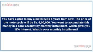 You have a plan to buy a motorcycle 6 years from now. The price of the motorcycle will be Tk. 6,00,000 65 Bangla News Express 17