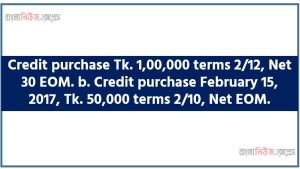 Credit purchase Tk. 1,00,000 terms 2/12, Net 30 EOM. b. Credit purchase February 15, 2017, Tk. 50,000 terms 2/10, Net EOM.