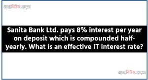 Sanita Bank Ltd. pays 8% interest per year on deposit which is compounded half-yearly. What is an effective IT interest rate?