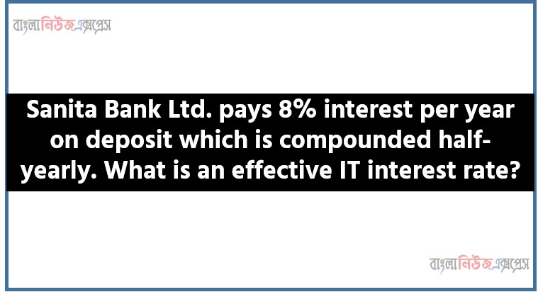 Sanita Bank Ltd. pays 8% interest per year on deposit which is compounded half-yearly. What is an effective IT interest rate?