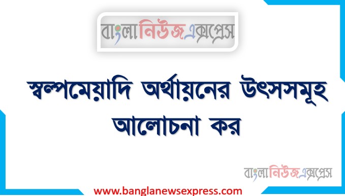 স্বল্পমেয়াদি অর্থায়নের উৎসসমূহ আলোচনা কর।, স্বল্পমেয়াদি অর্থায়নের জামানতযুক্ত ও জামানতবিহীন উৎসসমূহ লেখ।