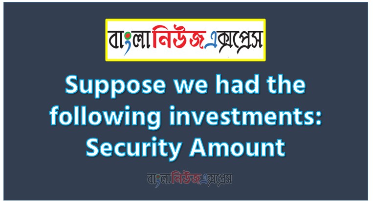 Suppose we had the following investments: Security Amount