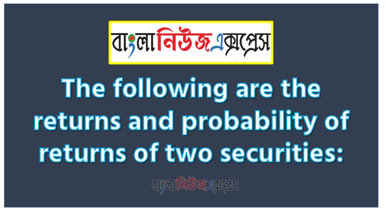 The following are the returns and probability of returns of two securities: