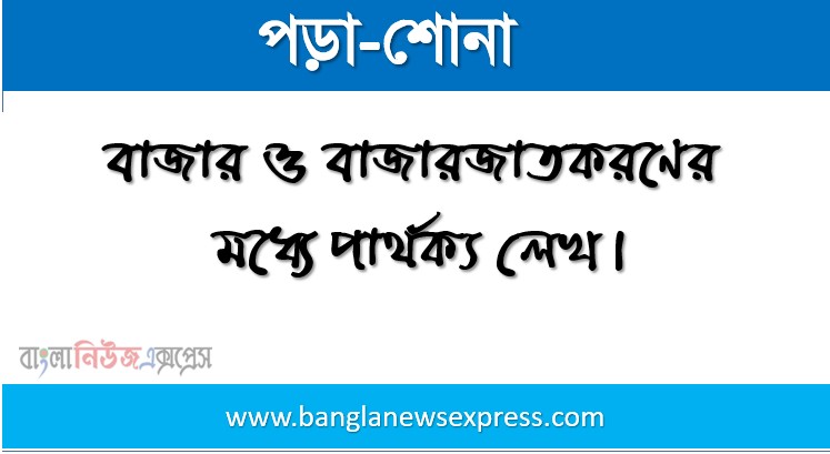 বাজার ও বাজারজাতকরণের মধ্যে পার্থক্য লেখ, বাজার ও বাজারজাতকরণের বৈসাদৃশ্য লেখ