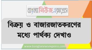 বিক্রয় ও বাজারজাতকরণের মধ্যে পার্থক্য দেখাও