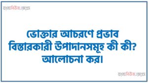 ভোক্তার আচরণে প্রভাব বিস্তারকারী উপাদানসমূহ কী কী? আলোচনা কর।