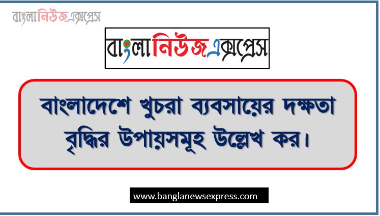 বাংলাদেশে খুচরা ব্যবসায়ের দক্ষতা বৃদ্ধির উপায়সমূহ উল্লেখ কর