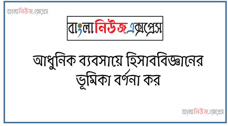 আধুনিক ব্যবসায়ে হিসাববিজ্ঞানের ভূমিকা বর্ণনা কর