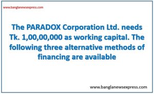 The PARADOX Corporation Ltd. needs Tk. 1,00,00,000 as working capital. The following three alternative methods of financing are available 4 The PARADOX Corporation Ltd. needs Tk. 1,00,00,000 as working capital. The following three alternative methods of financing are available