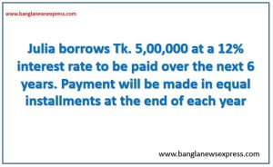 Julia borrows Tk. 5,00,000 at a 12% interest rate to be paid over the next 6 years. Payment will be made in equal installments at the end of each year 2 Julia borrows Tk. 5,00,000 at a 12% interest rate to be paid over the next 6 years. Payment will be made in equal installments at the end of each year
