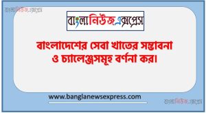 বাংলাদেশের সেবা খাতের সম্ভাবনা ও চ্যালেঞ্জসমূহ বর্ণনা কর 3 বাংলাদেশের সেবা খাতের সম্ভাবনা ও চ্যালেঞ্জসমূহ বর্ণনা কর