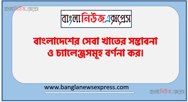 বাংলাদেশের সেবা খাতের সম্ভাবনা ও চ্যালেঞ্জসমূহ বর্ণনা কর