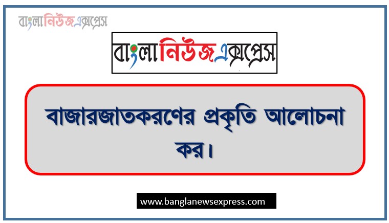 বাজারজাতকরণের প্রকৃতি আলোচনা কর, বাজারজাতকরণের বৈশিষ্ট্যসমূহ বর্ণনা কর