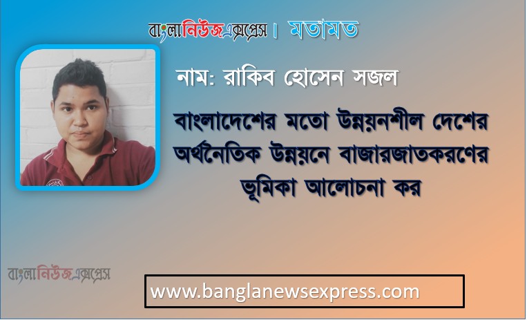 বাংলাদেশের মতো উন্নয়নশীল দেশের অর্থনৈতিক উন্নয়নে বাজারজাতকরণের ভূমিকা আলোচনা কর।, বাংলাদেশের অর্থনীতিতে বাজারজাতকরণের ভূমিকা আলোচনা কর।