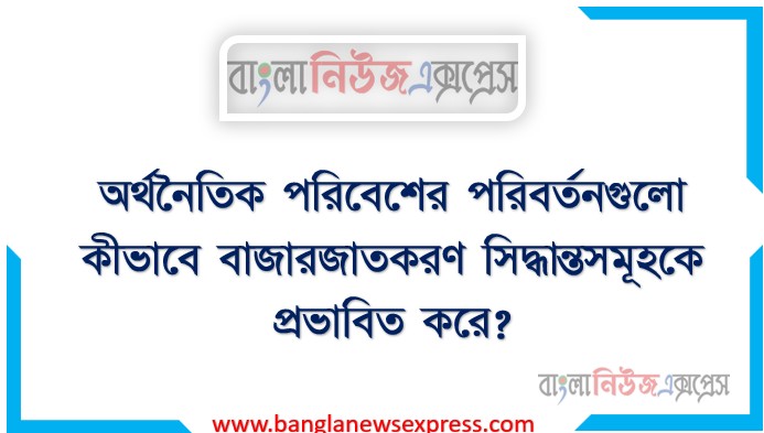 অর্থনৈতিক পরিবেশের পরিবর্তনগুলো কীভাবে বাজারজাতকরণ সিদ্ধান্তসমূহকে প্রভাবিত করে?