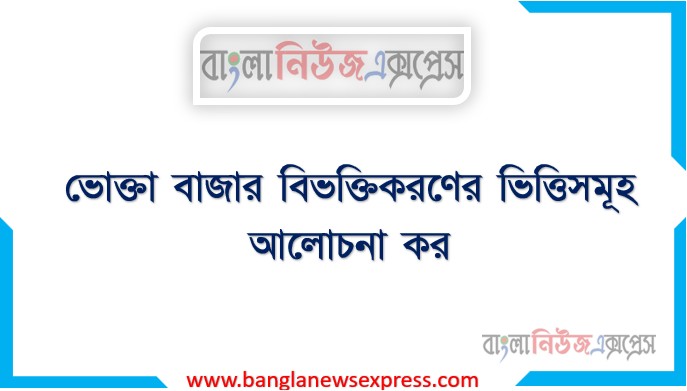 ভোক্তা বাজার বিভক্তিকরণের ভিত্তিসমূহ আলোচনা কর, ভোক্তা বাজার বিভক্তিকরণের ভিত্তি আলোচনা কর