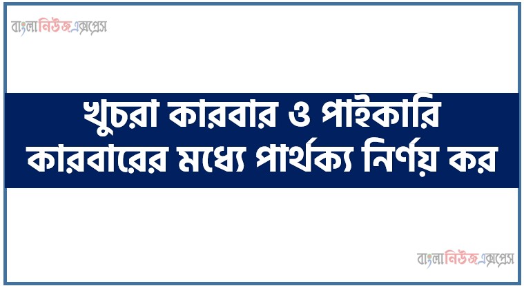 খুচরা কারবার ও পাইকারি কারবারের মধ্যে পার্থক্য নির্ণয় কর।, খুচরা কারবার ও পাইকারি কারবারের মধ্যে পার্থক্য দেখাও।