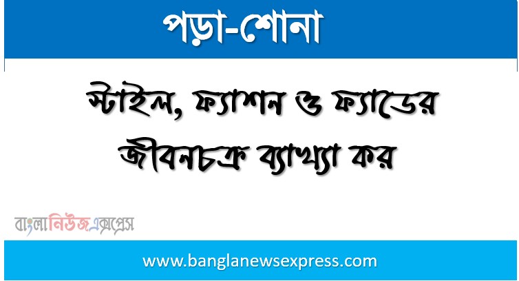 স্টাইল, ফ্যাশন ও ফ্যাডের জীবনচক্র ব্যাখ্যা কর।, উদাহরণসহ স্টাইল, ফ্যাশন ও ফ্যাড বিষয়গুলো ব্যাখ্যা কর।