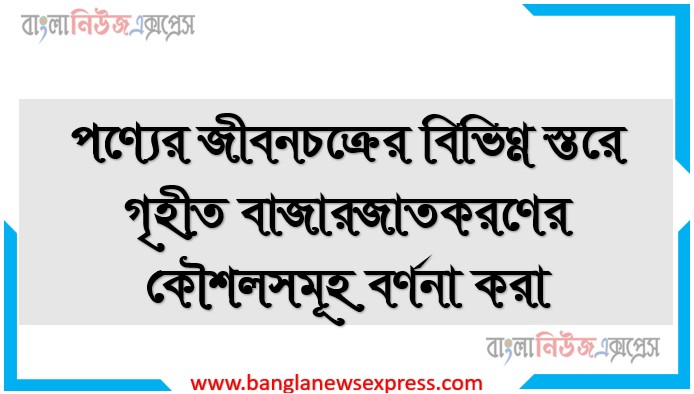 পণ্যের জীবনচক্রের বিভিন্ন স্তরে গৃহীত বাজারজাতকরণের কৌশলসমূহ বর্ণনা করা।, পণ্যের জীবনচক্রের বিভিন্ন পর্যায়ে বাজারজাতকরণ কৌশলসমূহ বর্ণনা কর।, পণ্যের জীবনচক্রের সূচনা ও পূর্ণতা পর্যায়ের কৌশলসমূহ আলোচনা কর।