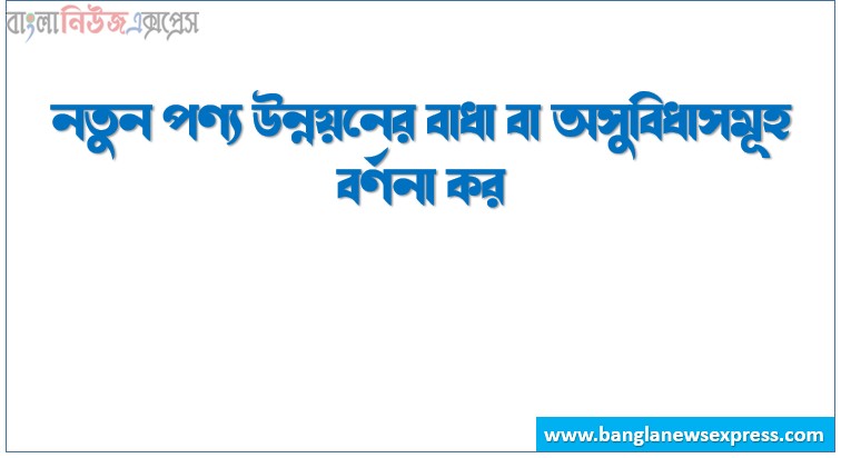 নতুন পণ্য উন্নয়নের বাধা বা অসুবিধাসমূহ বর্ণনা কর।, নতুন পণ্যের ব্যর্থতার কারণসমূহ আলোচনা কর